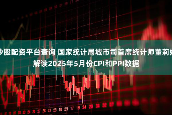 炒股配资平台查询 国家统计局城市司首席统计师董莉娟解读2025年5月份CPI和PPI数据