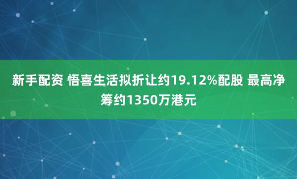 新手配资 悟喜生活拟折让约19.12%配股 最高净筹约1350万港元