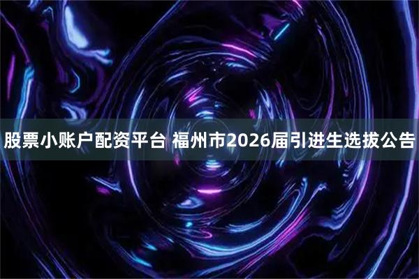 股票小账户配资平台 福州市2026届引进生选拔公告