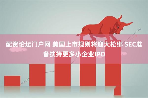 配资论坛门户网 美国上市规则将迎大松绑 SEC准备扶持更多小企业IPO