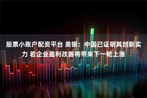 股票小账户配资平台 美银：中国已证明其创新实力 若企业盈利改善将带来下一轮上涨