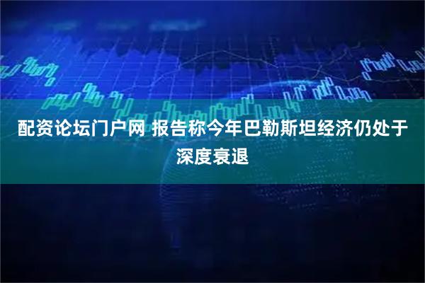 配资论坛门户网 报告称今年巴勒斯坦经济仍处于深度衰退