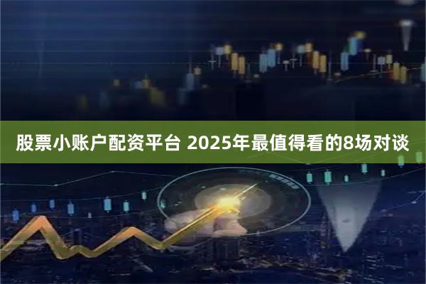 股票小账户配资平台 2025年最值得看的8场对谈