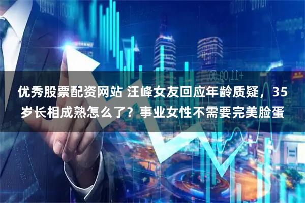 优秀股票配资网站 汪峰女友回应年龄质疑，35岁长相成熟怎么了？事业女性不需要完美脸蛋