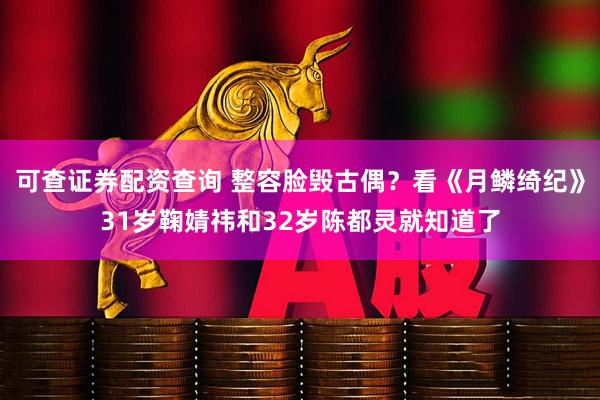 可查证券配资查询 整容脸毁古偶？看《月鳞绮纪》31岁鞠婧祎和32岁陈都灵就知道了