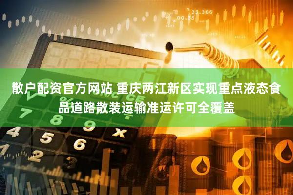 散户配资官方网站 重庆两江新区实现重点液态食品道路散装运输准运许可全覆盖