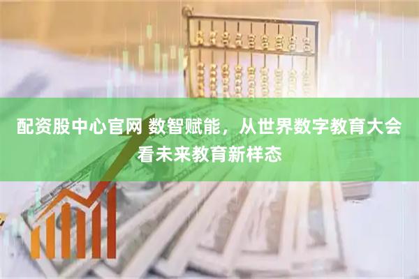 配资股中心官网 数智赋能，从世界数字教育大会看未来教育新样态