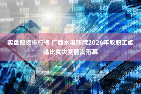实盘配资排行榜 广西水电职院2026年教职工歌唱比赛决赛圆满落幕