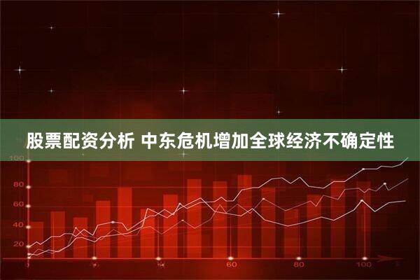 股票配资分析 中东危机增加全球经济不确定性