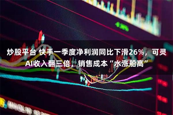 炒股平台 快手一季度净利润同比下滑26%，可灵AI收入翻三倍，销售成本“水涨船高”