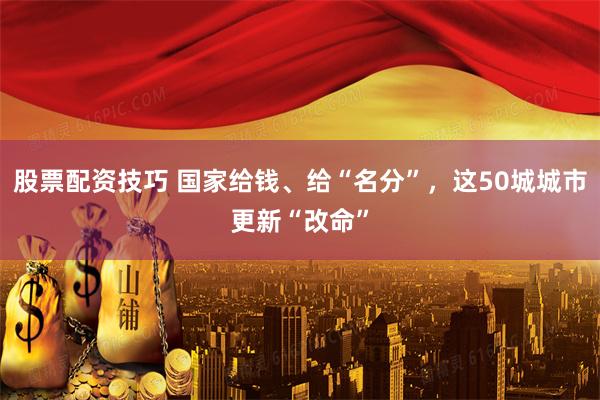 股票配资技巧 国家给钱、给“名分”，这50城城市更新“改命”