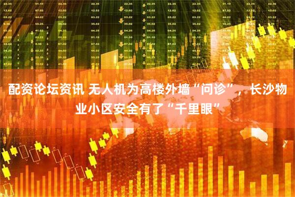 配资论坛资讯 无人机为高楼外墙“问诊”，长沙物业小区安全有了“千里眼”