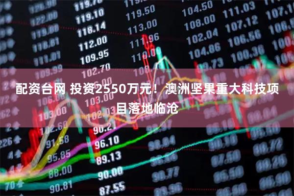 配资台网 投资2550万元！澳洲坚果重大科技项目落地临沧