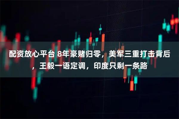 配资放心平台 8年豪赌归零，美军三重打击背后，王毅一语定调，印度只剩一条路