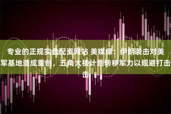 专业的正规实盘配资网站 美媒爆：伊朗袭击对美军基地造成重创，五角大楼计划转移军力以规避打击