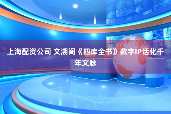 上海配资公司 文溯阁《四库全书》数字IP活化千年文脉
