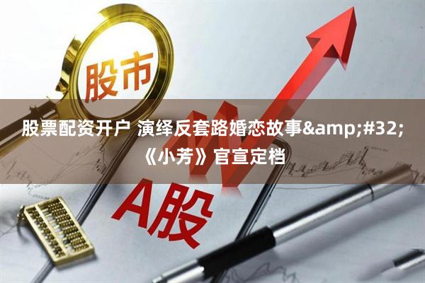 股票配资开户 演绎反套路婚恋故事 《小芳》官宣定档