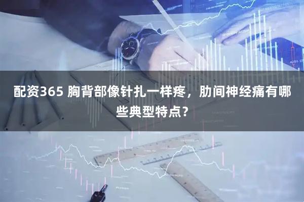 配资365 胸背部像针扎一样疼，肋间神经痛有哪些典型特点？