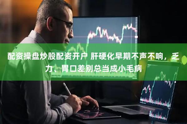 配资操盘炒股配资开户 肝硬化早期不声不响，乏力、胃口差别总当成小毛病