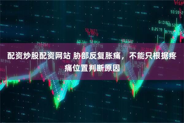 配资炒股配资网站 胁部反复胀痛，不能只根据疼痛位置判断原因