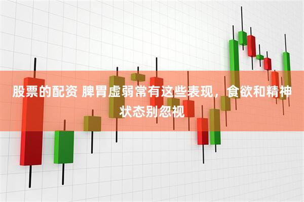 股票的配资 脾胃虚弱常有这些表现，食欲和精神状态别忽视