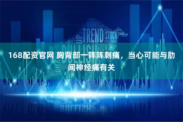 168配资官网 胸背部一阵阵刺痛，当心可能与肋间神经痛有关